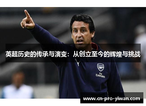 英超历史的传承与演变：从创立至今的辉煌与挑战