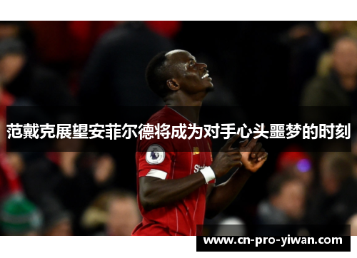 范戴克展望安菲尔德将成为对手心头噩梦的时刻