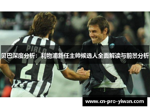 贝巴深度分析：利物浦新任主帅候选人全面解读与前景分析