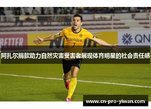 阿扎尔捐款助力自然灾害受害者展现体育明星的社会责任感