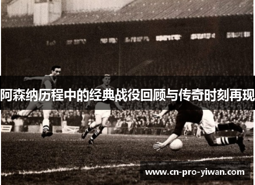 阿森纳历程中的经典战役回顾与传奇时刻再现