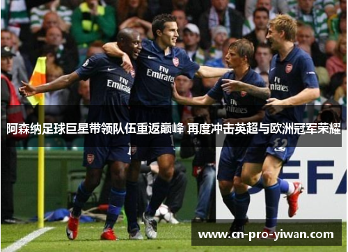 阿森纳足球巨星带领队伍重返巅峰 再度冲击英超与欧洲冠军荣耀 阿森纳足球巨星带领队伍重返巅峰 再度冲击英超与欧洲冠军荣耀
