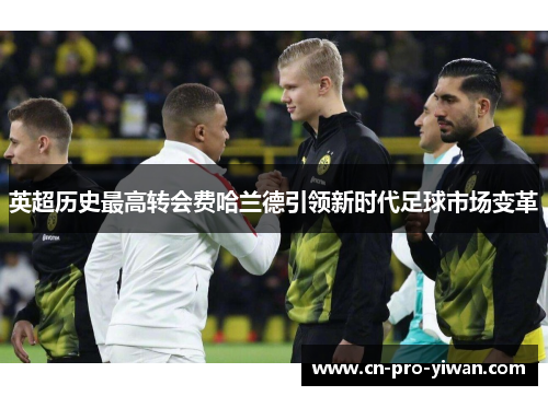 英超历史最高转会费哈兰德引领新时代足球市场变革 英超历史最高转会费哈兰德引领新时代足球市场变革