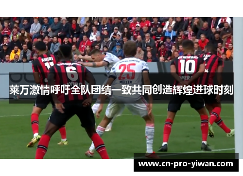 莱万激情呼吁全队团结一致共同创造辉煌进球时刻