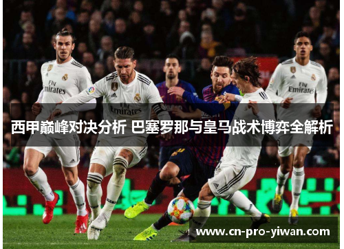 西甲巅峰对决分析 巴塞罗那与皇马战术博弈全解析 西甲巅峰对决分析 巴塞罗那与皇马战术博弈全解析