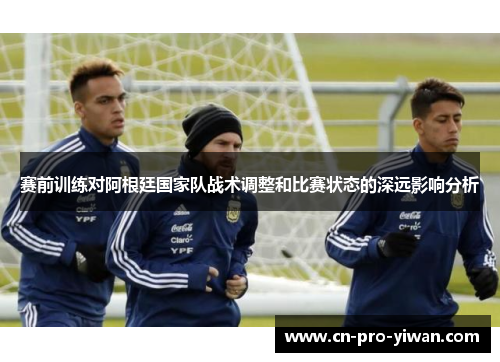 赛前训练对阿根廷国家队战术调整和比赛状态的深远影响分析