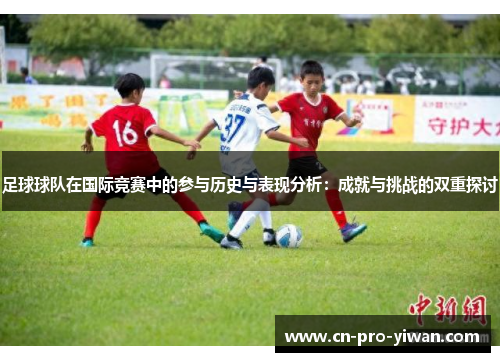 足球球队在国际竞赛中的参与历史与表现分析:成就与挑战的双重探讨 足球球队在国际竞赛中的参与历史与表现分析:成就与挑战的双重探讨