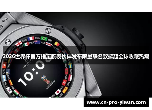 2026世界杯官方指定腕表伙伴发布限量联名款掀起全球收藏热潮 2026世界杯官方指定腕表伙伴发布限量联名款掀起全球收藏热潮