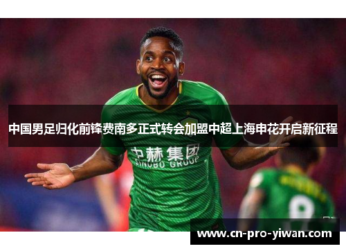 中国男足归化前锋费南多正式转会加盟中超上海申花开启新征程