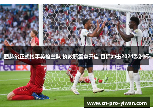 图赫尔正式接手英格兰队 执教新篇章开启 目标冲击2024欧洲杯 图赫尔正式接手英格兰队 执教新篇章开启 目标冲击2024欧洲杯