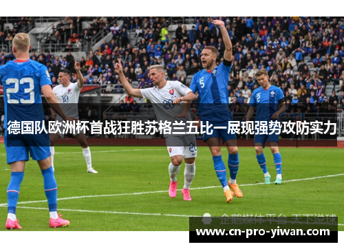 德国队欧洲杯首战狂胜苏格兰五比一展现强势攻防实力