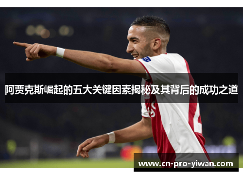 阿贾克斯崛起的五大关键因素揭秘及其背后的成功之道