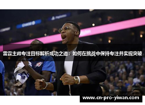 雷霆主帅专注目标解析成功之道：如何在挑战中保持专注并实现突破