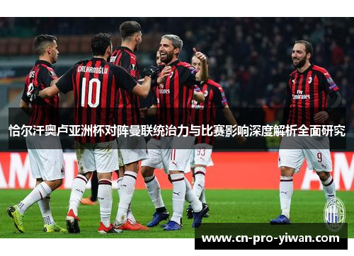 恰尔汗奥卢亚洲杯对阵曼联统治力与比赛影响深度解析全面研究 恰尔汗奥卢亚洲杯对阵曼联统治力与比赛影响深度解析全面研究